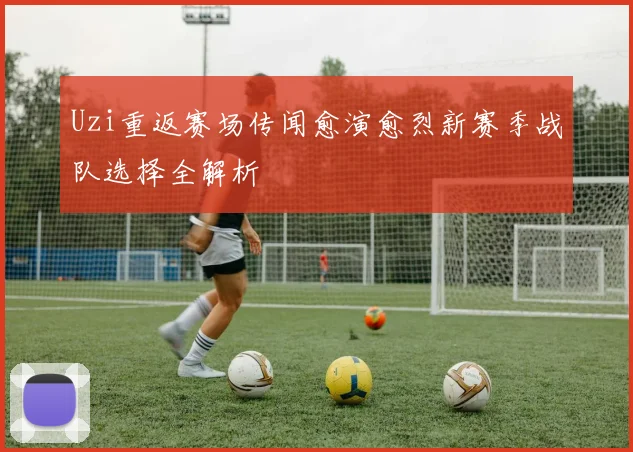 Uzi重返赛场传闻愈演愈烈新赛季战队选择全解析
