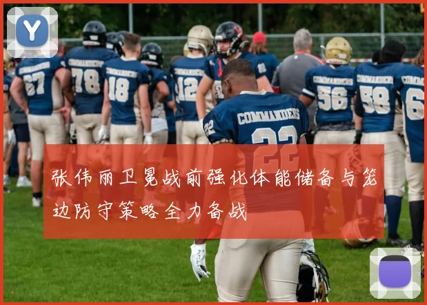 张伟丽卫冕战前强化体能储备与笼边防守策略全力备战