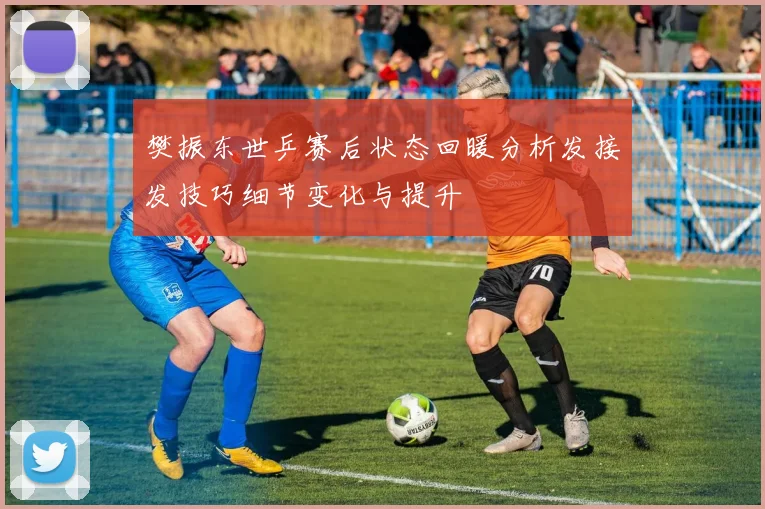 樊振东世乒赛后状态回暖分析发接发技巧细节变化与提升
