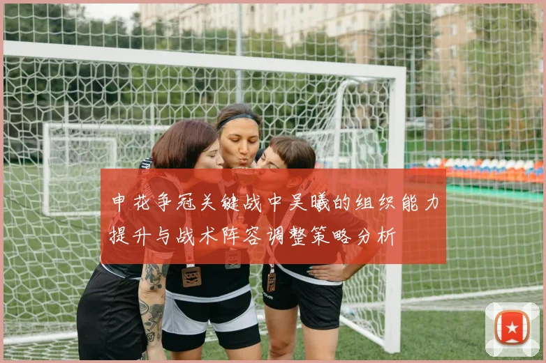 申花争冠关键战中吴曦的组织能力提升与战术阵容调整策略分析