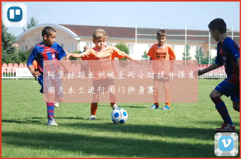 阿莫林延长训练至两小时提升强度明天米兰进行闭门热身赛